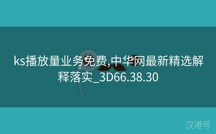 ks播放量业务免费,中华网最新精选解释落实_3D66.38.30