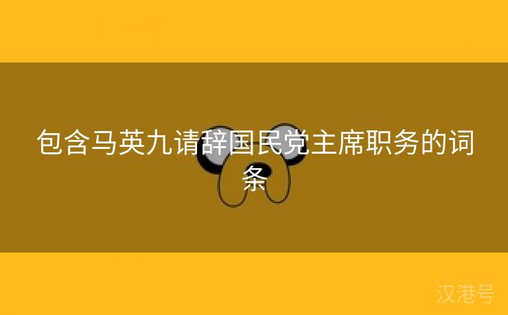 包含马英九请辞国民党主席职务的词条