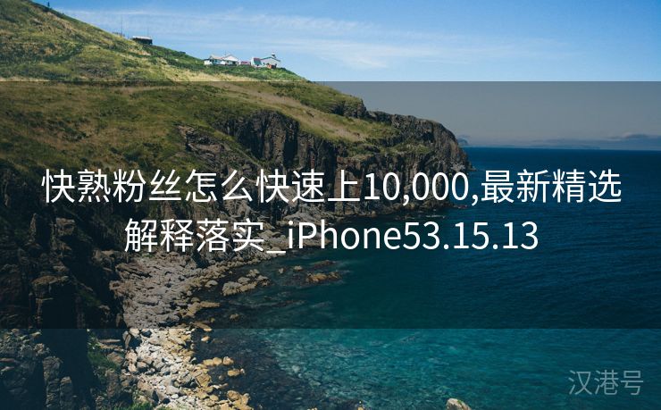 快熟粉丝怎么快速上10,000,最新精选解释落实_iPhone53.15.13