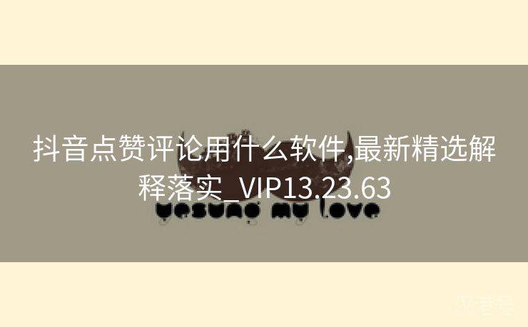 抖音点赞评论用什么软件,最新精选解释落实_VIP13.23.63