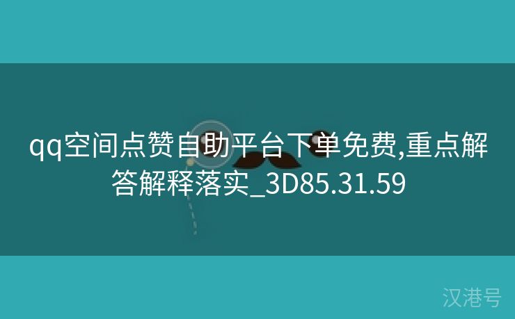 qq空间点赞自助平台下单免费,重点解答解释落实_3D85.31.59