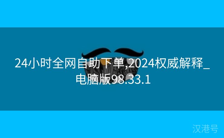 24小时全网自助下单,2024权威解释_电脑版98.33.1