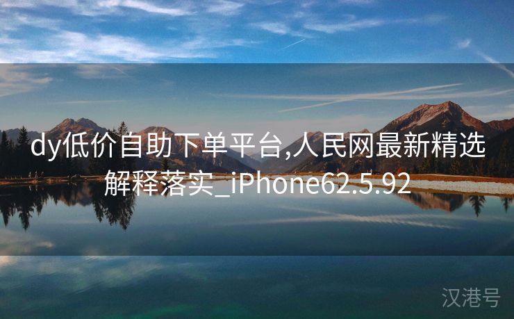 dy低价自助下单平台,人民网最新精选解释落实_iPhone62.5.92