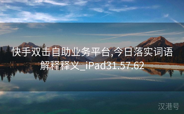 快手双击自助业务平台,今日落实词语解释释义_iPad31.57.62