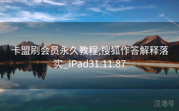 卡盟刷会员永久教程,搜狐作答解释落实_iPad31.11.87