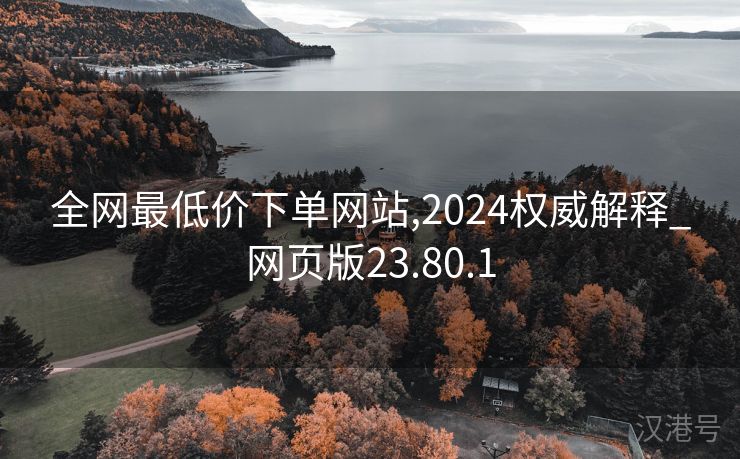 全网最低价下单网站,2024权威解释_网页版23.80.1