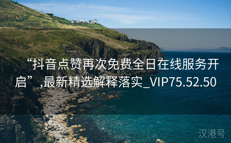 “抖音点赞再次免费全日在线服务开启”,最新精选解释落实_VIP75.52.50