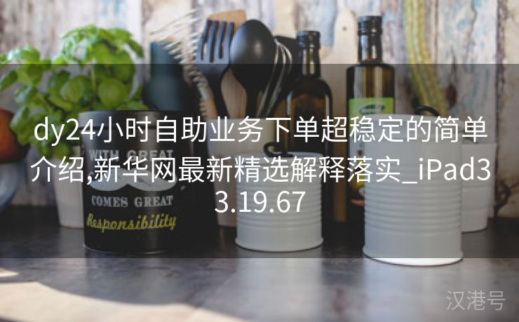 dy24小时自助业务下单超稳定的简单介绍,新华网最新精选解释落实_iPad33.19.67