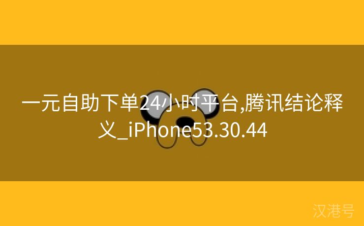 一元自助下单24小时平台,腾讯结论释义_iPhone53.30.44