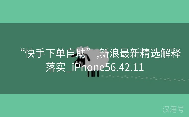 “快手下单自助”,新浪最新精选解释落实_iPhone56.42.11