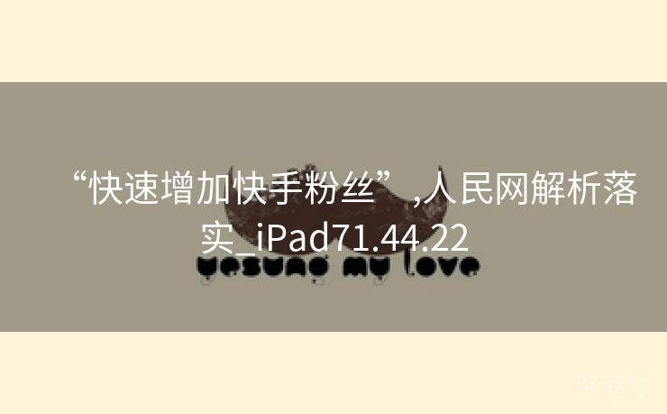 “快速增加快手粉丝”,人民网解析落实_iPad71.44.22