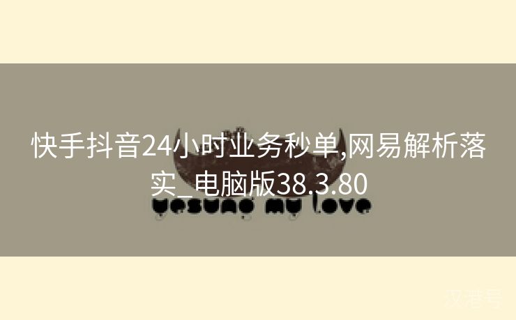 快手抖音24小时业务秒单,网易解析落实_电脑版38.3.80