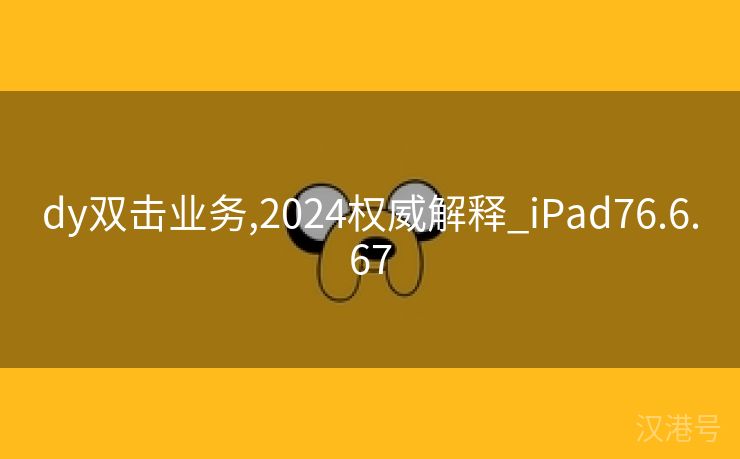 dy双击业务,2024权威解释_iPad76.6.67