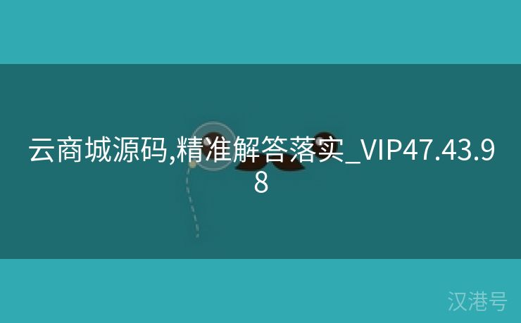 云商城源码,精准解答落实_VIP47.43.98