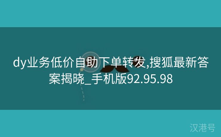 dy业务低价自助下单转发,搜狐最新答案揭晓_手机版92.95.98