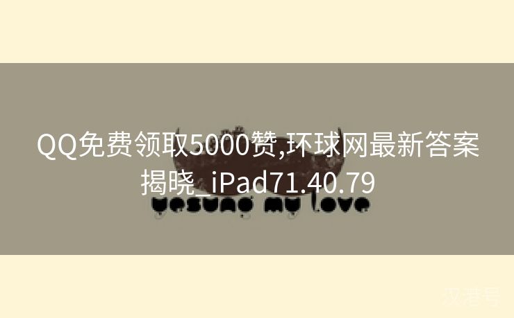 QQ免费领取5000赞,环球网最新答案揭晓_iPad71.40.79