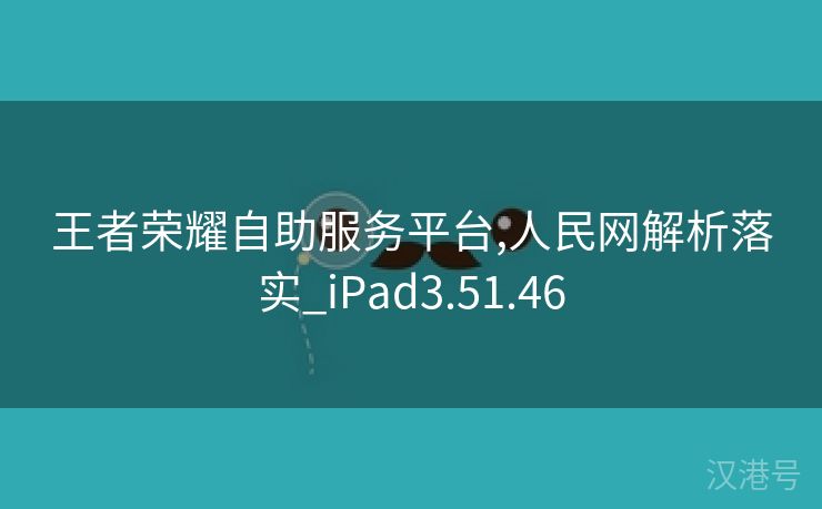 王者荣耀自助服务平台,人民网解析落实_iPad3.51.46