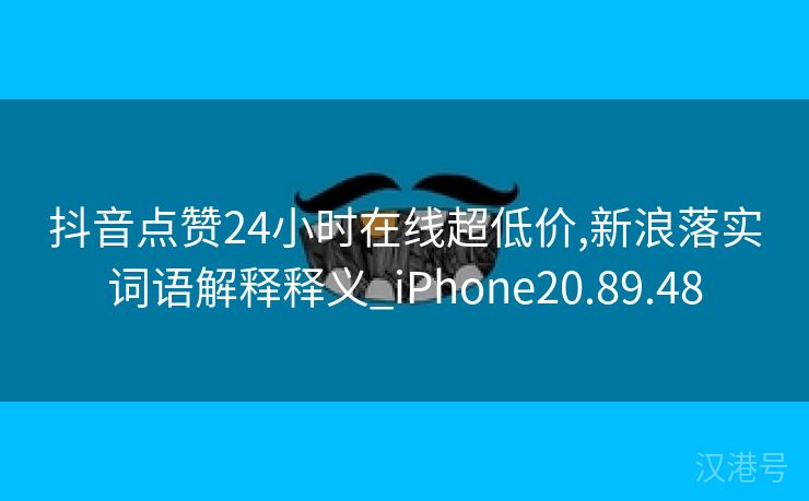 抖音点赞24小时在线超低价,新浪落实词语解释释义_iPhone20.89.48