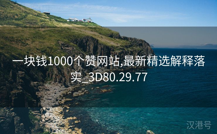 一块钱1000个赞网站,最新精选解释落实_3D80.29.77