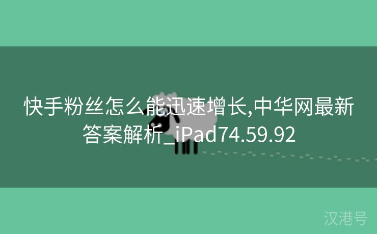 快手粉丝怎么能迅速增长,中华网最新答案解析_iPad74.59.92