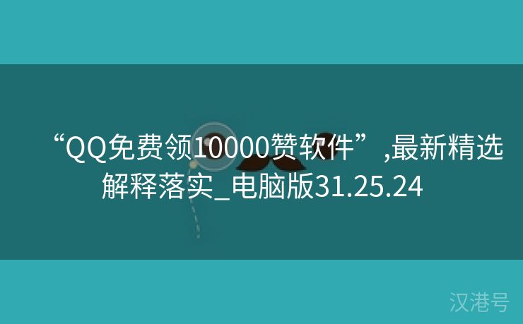 “QQ免费领10000赞软件”,最新精选解释落实_电脑版31.25.24