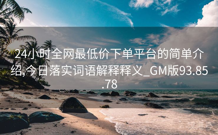 24小时全网最低价下单平台的简单介绍,今日落实词语解释释义_GM版93.85.78