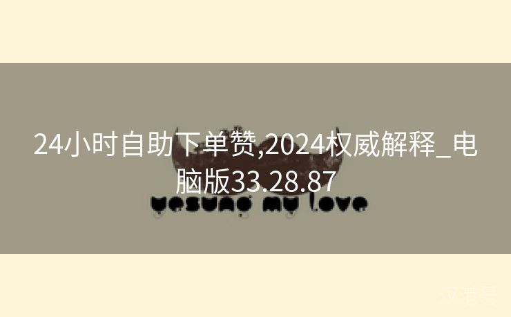 24小时自助下单赞,2024权威解释_电脑版33.28.87