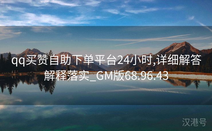 qq买赞自助下单平台24小时,详细解答解释落实_GM版68.96.43