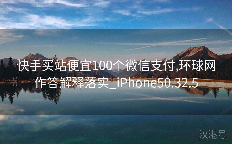 快手买站便宜100个微信支付,环球网作答解释落实_iPhone50.32.5