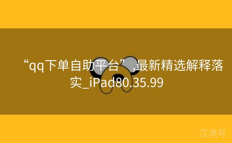 “qq下单自助平台”,最新精选解释落实_iPad80.35.99