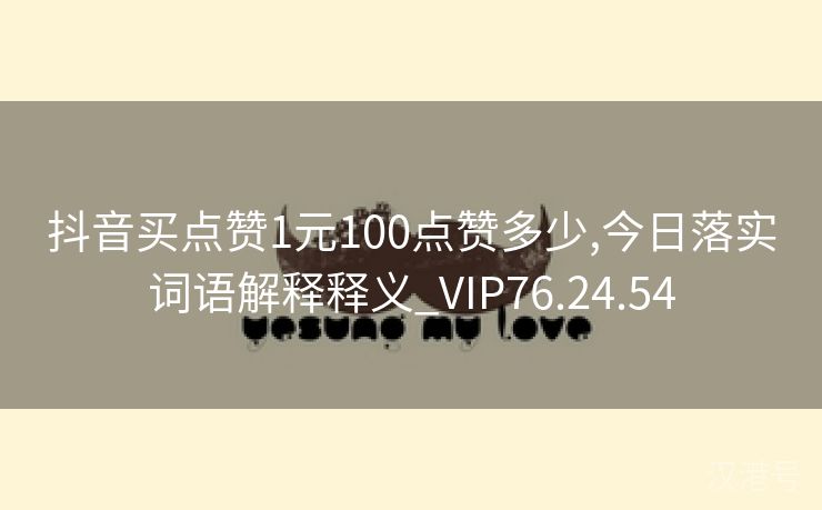 抖音买点赞1元100点赞多少,今日落实词语解释释义_VIP76.24.54