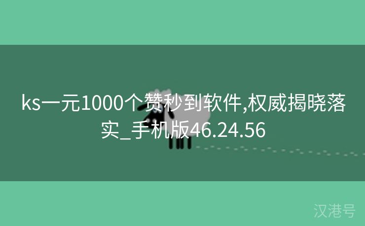 ks一元1000个赞秒到软件,权威揭晓落实_手机版46.24.56