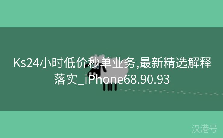 Ks24小时低价秒单业务,最新精选解释落实_iPhone68.90.93