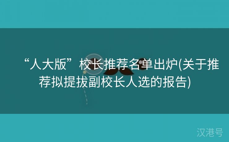 “人大版”校长推荐名单出炉(关于推荐拟提拔副校长人选的报告)