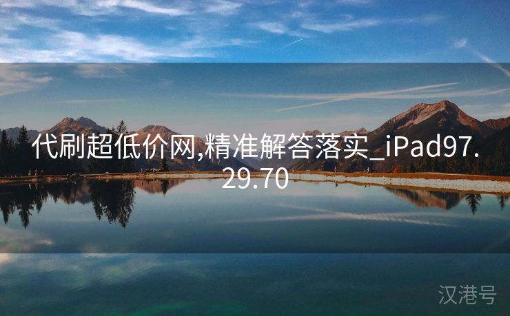 代刷超低价网,精准解答落实_iPad97.29.70