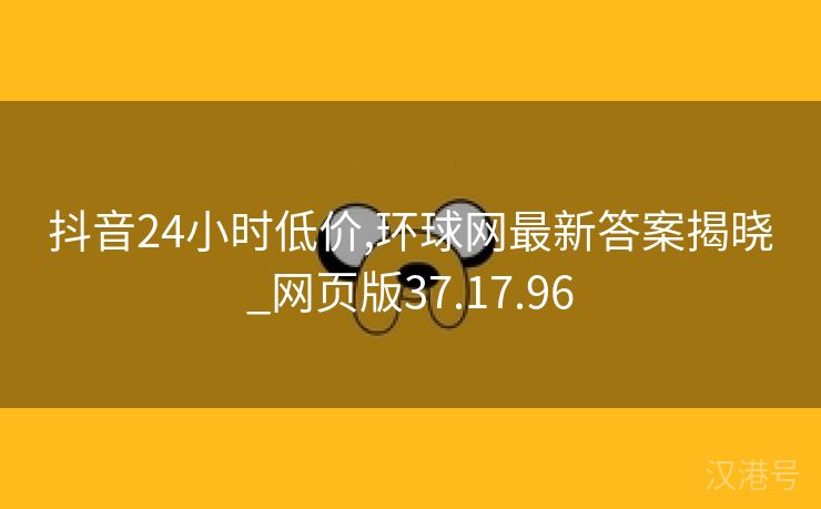 抖音24小时低价,环球网最新答案揭晓_网页版37.17.96