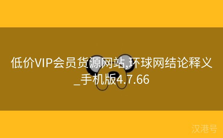 低价VIP会员货源网站,环球网结论释义_手机版4.7.66