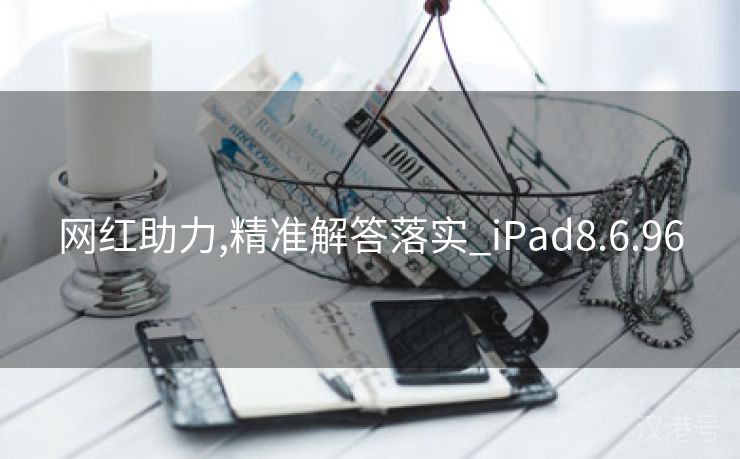 网红助力,精准解答落实_iPad8.6.96