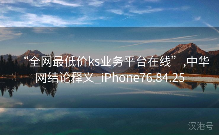 “全网最低价ks业务平台在线”,中华网结论释义_iPhone76.84.25