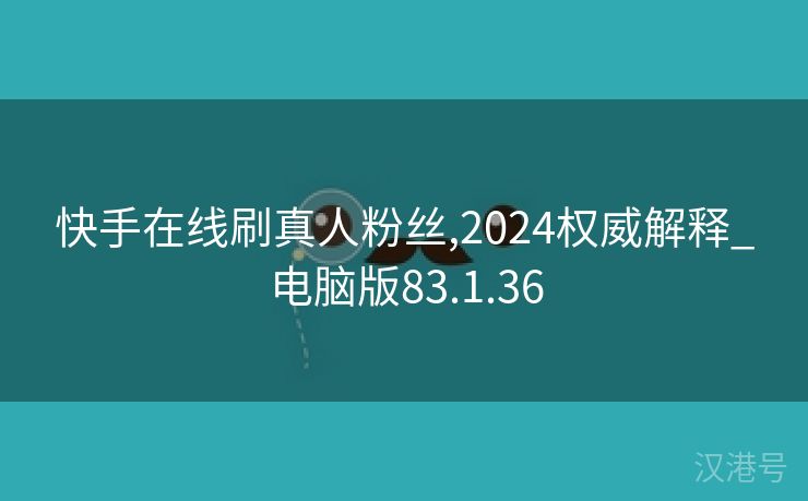 快手在线刷真人粉丝,2024权威解释_电脑版83.1.36