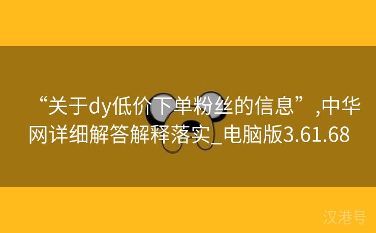 “关于dy低价下单粉丝的信息”,中华网详细解答解释落实_电脑版3.61.68