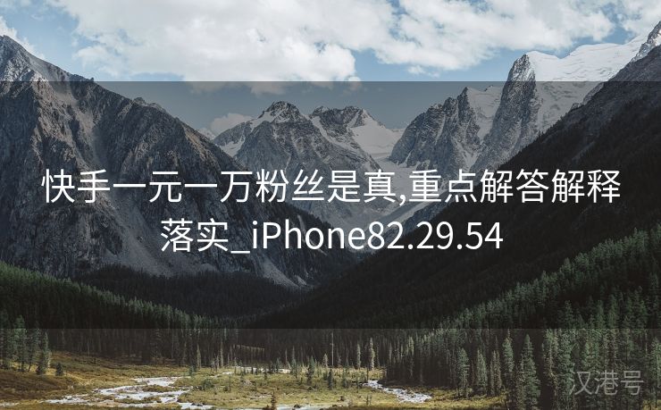 快手一元一万粉丝是真,重点解答解释落实_iPhone82.29.54