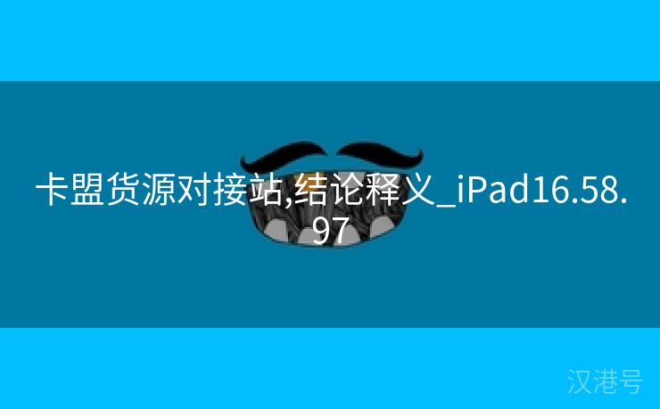 卡盟货源对接站,结论释义_iPad16.58.97