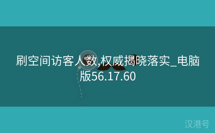 刷空间访客人数,权威揭晓落实_电脑版56.17.60