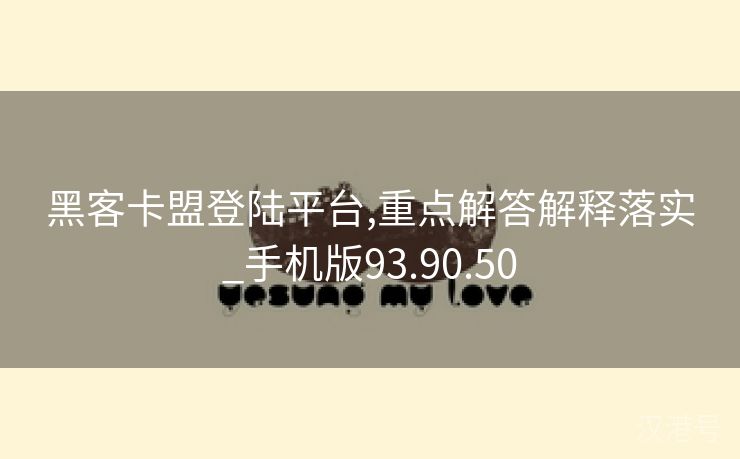 黑客卡盟登陆平台,重点解答解释落实_手机版93.90.50