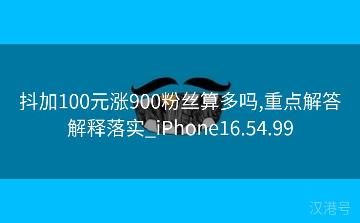 抖加100元涨900粉丝算多吗,重点解答解释落实_iPhone16.54.99