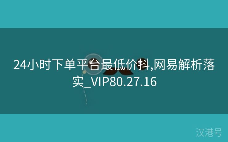 24小时下单平台最低价抖,网易解析落实_VIP80.27.16