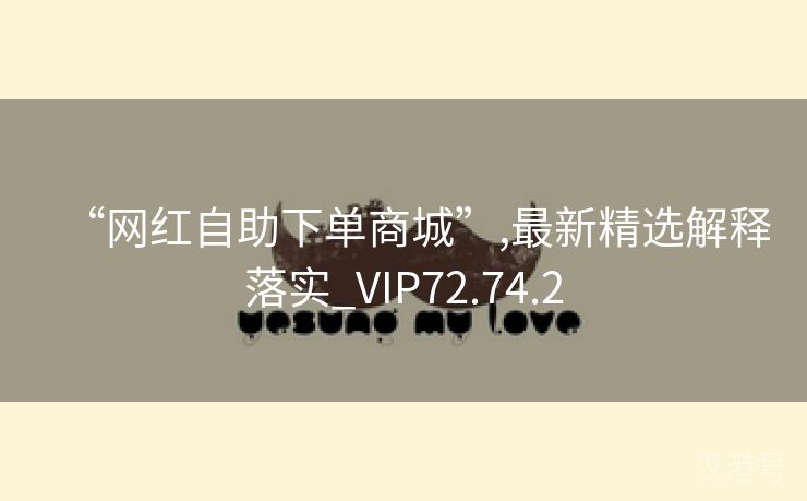 “网红自助下单商城”,最新精选解释落实_VIP72.74.2