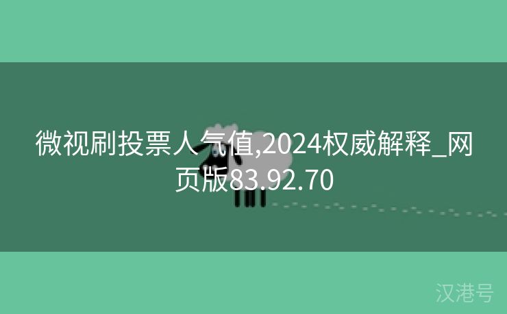 微视刷投票人气值,2024权威解释_网页版83.92.70