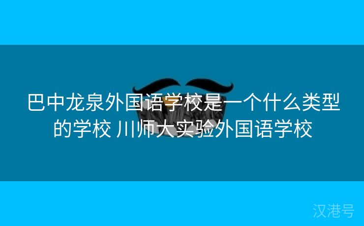 巴中龙泉外国语学校是一个什么类型的学校 川师大实验外国语学校